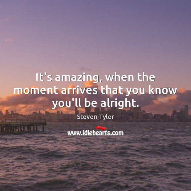 It’s amazing, when the moment arrives that you know you’ll be alright. Image