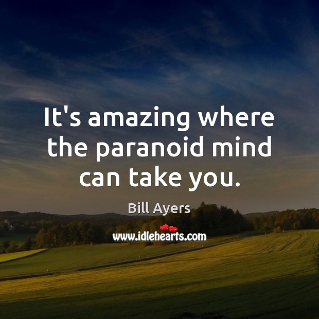 It’s amazing where the paranoid mind can take you. Bill Ayers Picture Quote
