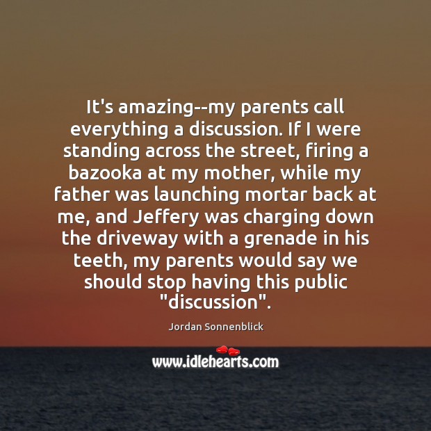 It’s amazing–my parents call everything a discussion. If I were standing across Image