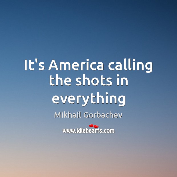 It’s America calling the shots in everything Mikhail Gorbachev Picture Quote