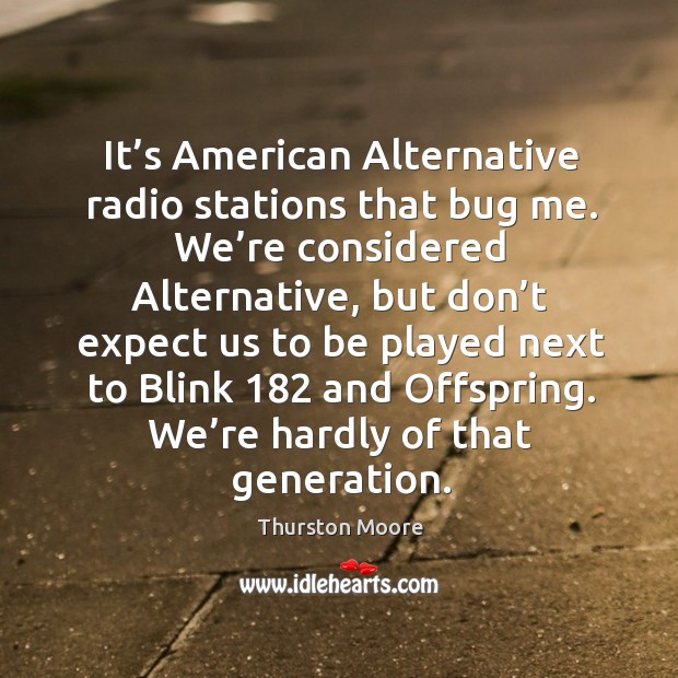 It’s american alternative radio stations that bug me. We’re considered alternative, but don’t expect us to be Thurston Moore Picture Quote