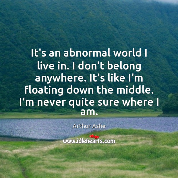 It’s an abnormal world I live in. I don’t belong anywhere. It’s Arthur Ashe Picture Quote