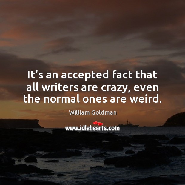 It’s an accepted fact that all writers are crazy, even the normal ones are weird. William Goldman Picture Quote