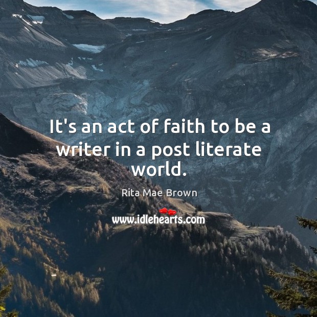 It’s an act of faith to be a writer in a post literate world. Rita Mae Brown Picture Quote