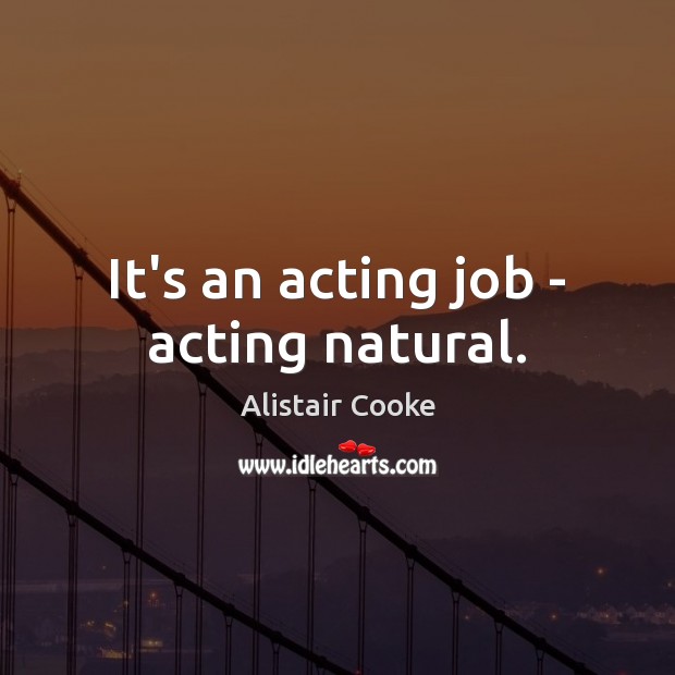 It’s an acting job – acting natural. Alistair Cooke Picture Quote