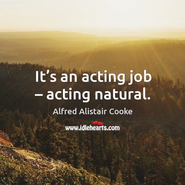 It’s an acting job – acting natural. Alfred Alistair Cooke Picture Quote