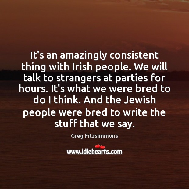It’s an amazingly consistent thing with Irish people. We will talk to Greg Fitzsimmons Picture Quote