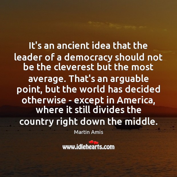 It’s an ancient idea that the leader of a democracy should not Martin Amis Picture Quote