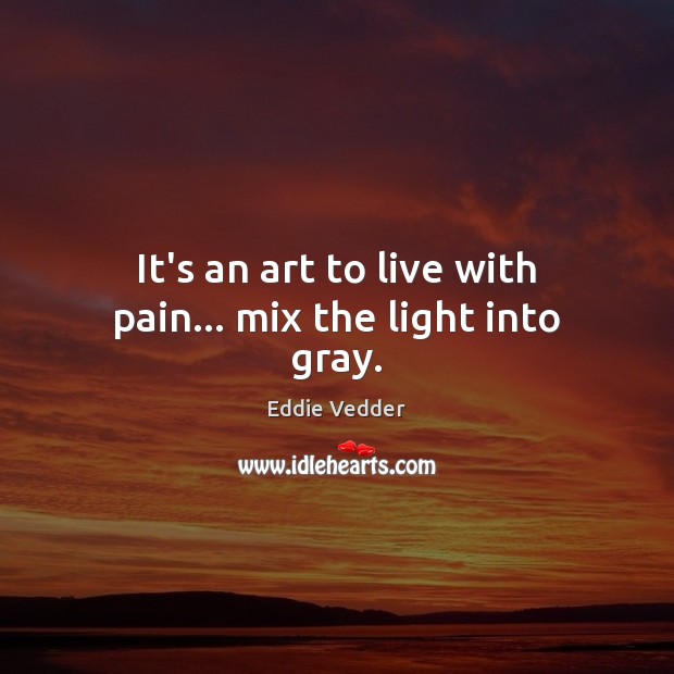 It’s an art to live with pain… mix the light into gray. Eddie Vedder Picture Quote