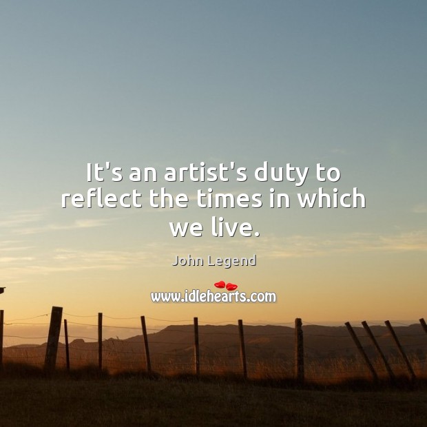 It’s an artist’s duty to reflect the times in which we live. John Legend Picture Quote