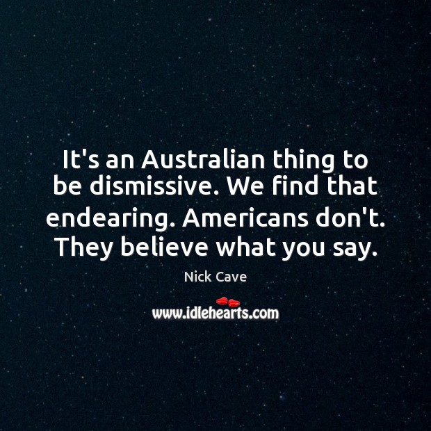 It’s an Australian thing to be dismissive. We find that endearing. Americans Nick Cave Picture Quote