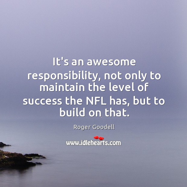 It’s an awesome responsibility, not only to maintain the level of success Roger Goodell Picture Quote