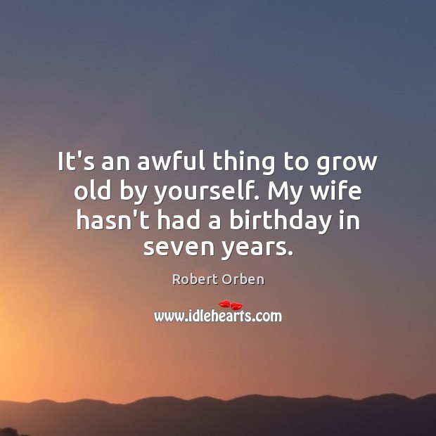 It’s an awful thing to grow old by yourself. My wife hasn’t had a birthday in seven years. Robert Orben Picture Quote