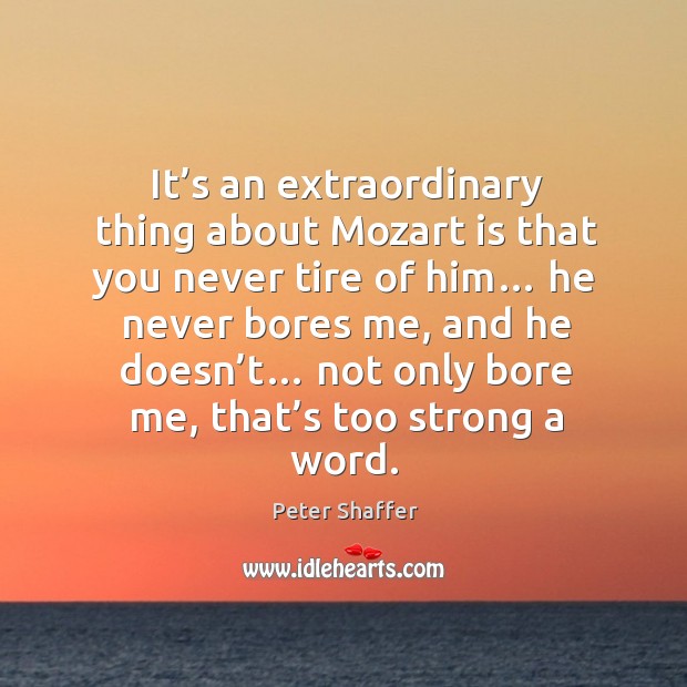 It’s an extraordinary thing about mozart is that you never tire of him… Peter Shaffer Picture Quote