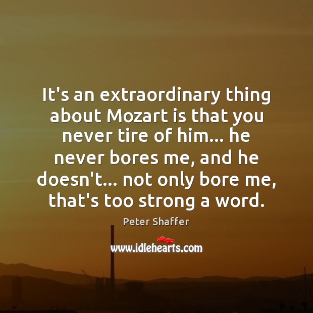 It’s an extraordinary thing about Mozart is that you never tire of Peter Shaffer Picture Quote