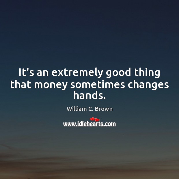 It’s an extremely good thing that money sometimes changes hands. William C. Brown Picture Quote