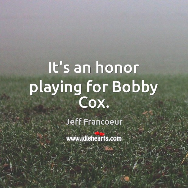 It’s an honor playing for Bobby Cox. Jeff Francoeur Picture Quote