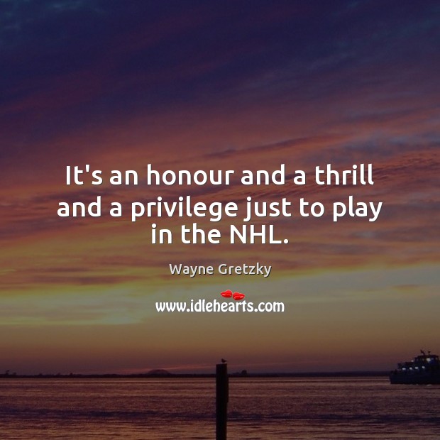 It’s an honour and a thrill and a privilege just to play in the NHL. Wayne Gretzky Picture Quote