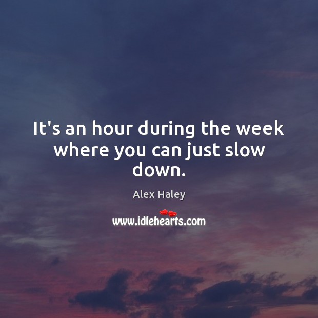 It’s an hour during the week where you can just slow down. Alex Haley Picture Quote