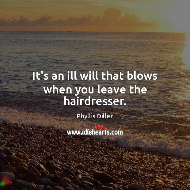 It’s an ill will that blows when you leave the hairdresser. Phyllis Diller Picture Quote