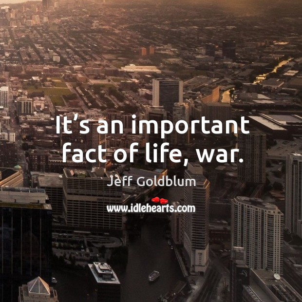 It’s an important fact of life, war. Jeff Goldblum Picture Quote