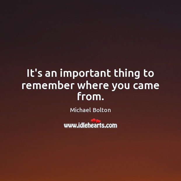 It’s an important thing to remember where you came from. Michael Bolton Picture Quote