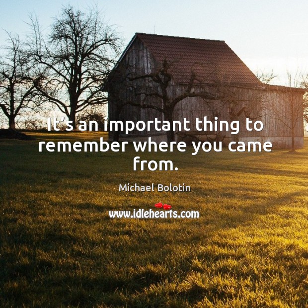 It’s an important thing to remember where you came from. Michael Bolotin Picture Quote