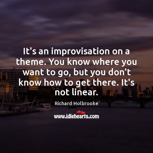 It’s an improvisation on a theme. You know where you want to Richard Holbrooke Picture Quote