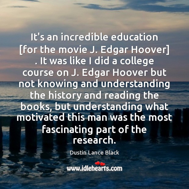 It’s an incredible education [for the movie J. Edgar Hoover] . It was Dustin Lance Black Picture Quote