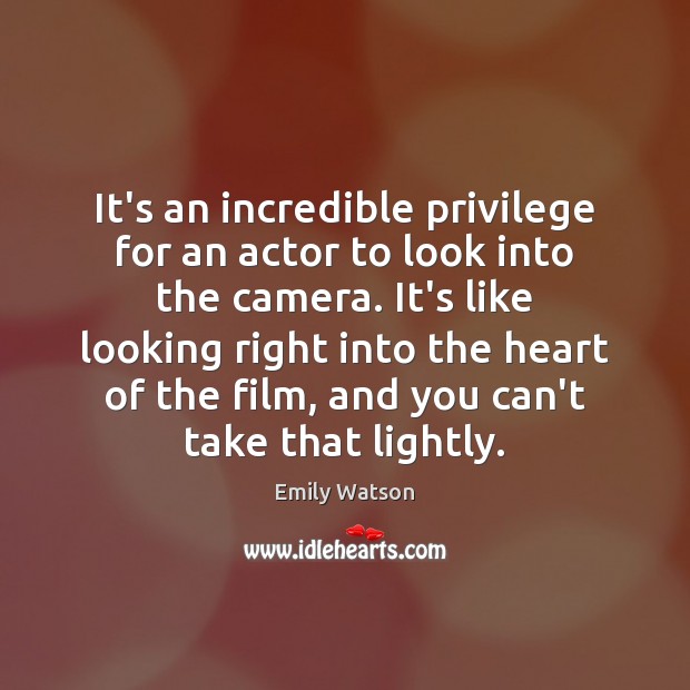 It’s an incredible privilege for an actor to look into the camera. Emily Watson Picture Quote
