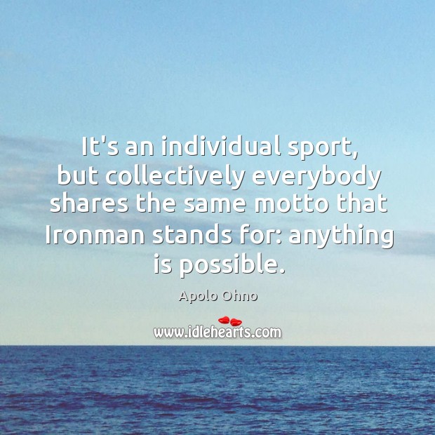It’s an individual sport, but collectively everybody shares the same motto that Apolo Ohno Picture Quote