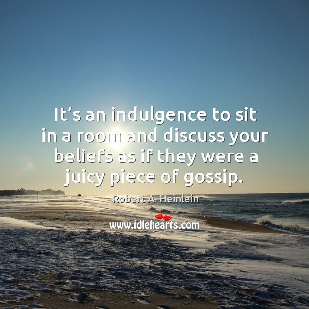 It’s an indulgence to sit in a room and discuss your beliefs as if they were a juicy piece of gossip. Robert A. Heinlein Picture Quote