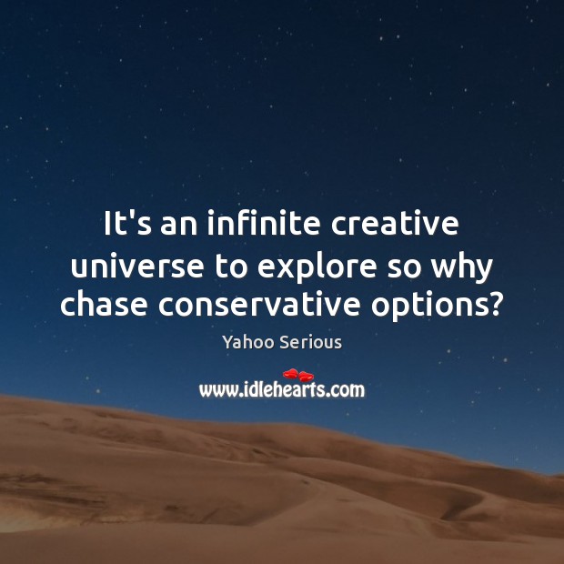 It’s an infinite creative universe to explore so why chase conservative options? Yahoo Serious Picture Quote