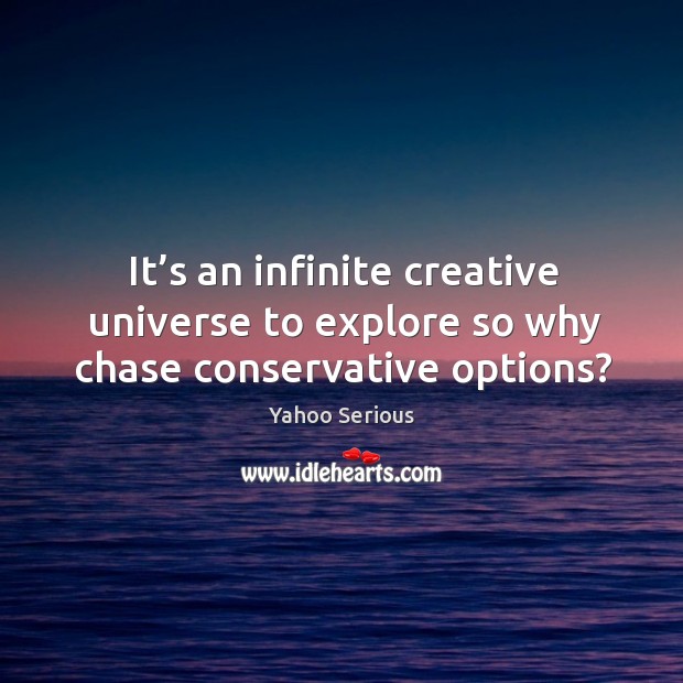 It’s an infinite creative universe to explore so why chase conservative options? Yahoo Serious Picture Quote