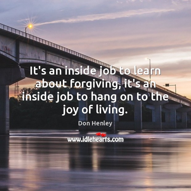 It’s an inside job to learn about forgiving, it’s an inside job Don Henley Picture Quote