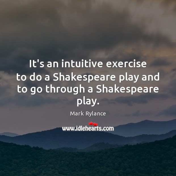 It’s an intuitive exercise to do a Shakespeare play and to go through a Shakespeare play. Mark Rylance Picture Quote