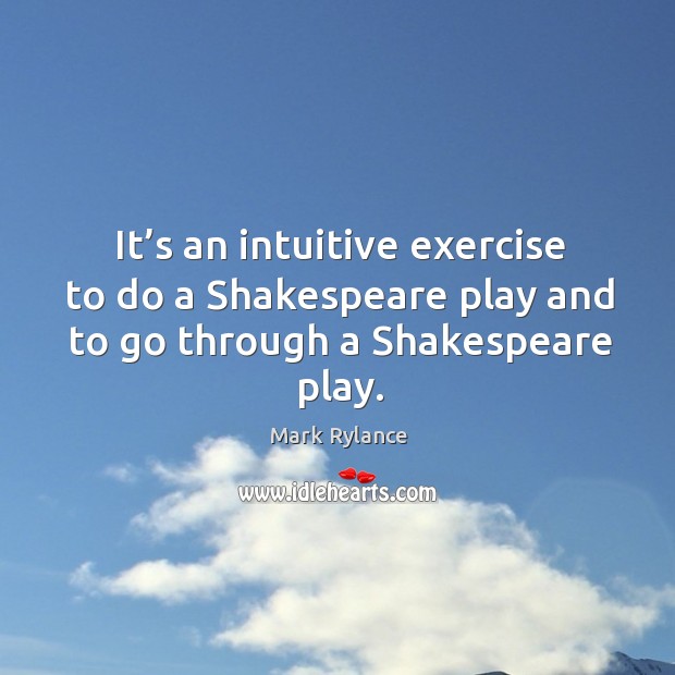 It’s an intuitive exercise to do a shakespeare play and to go through a shakespeare play. Mark Rylance Picture Quote