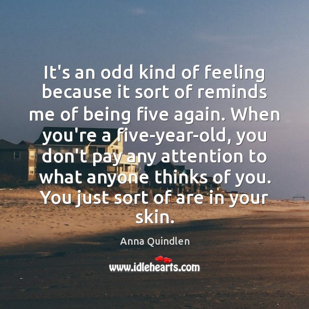 It’s an odd kind of feeling because it sort of reminds me Anna Quindlen Picture Quote