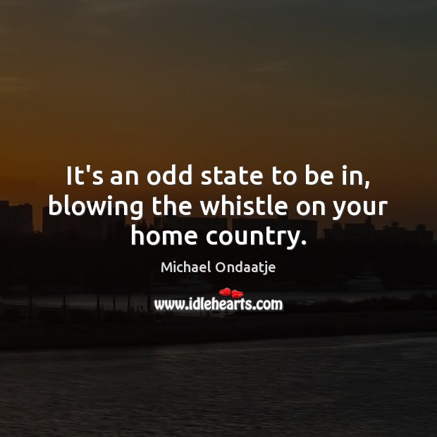 It’s an odd state to be in, blowing the whistle on your home country. Michael Ondaatje Picture Quote