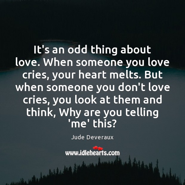 It’s an odd thing about love. When someone you love cries, your Jude Deveraux Picture Quote