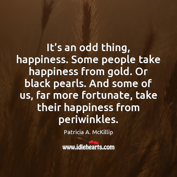It’s an odd thing, happiness. Some people take happiness from gold. Patricia A. McKillip Picture Quote