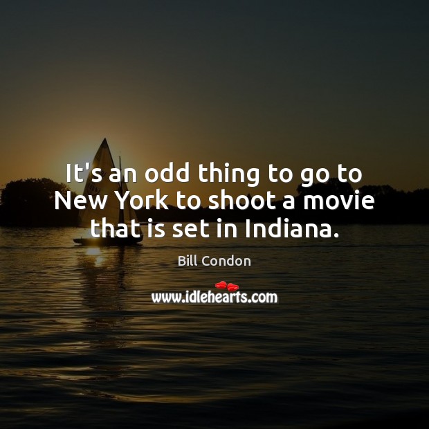 It’s an odd thing to go to New York to shoot a movie that is set in Indiana. Bill Condon Picture Quote