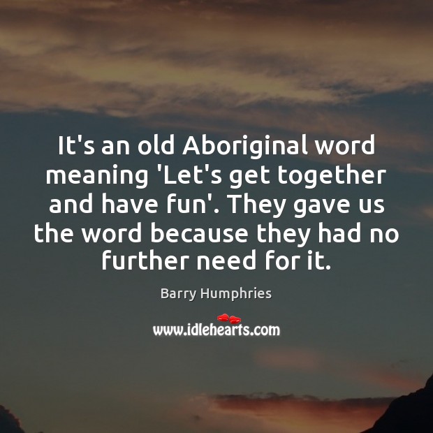 It’s an old Aboriginal word meaning ‘Let’s get together and have fun’. Barry Humphries Picture Quote