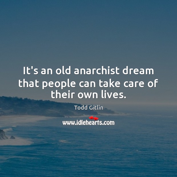 It’s an old anarchist dream that people can take care of their own lives. Todd Gitlin Picture Quote