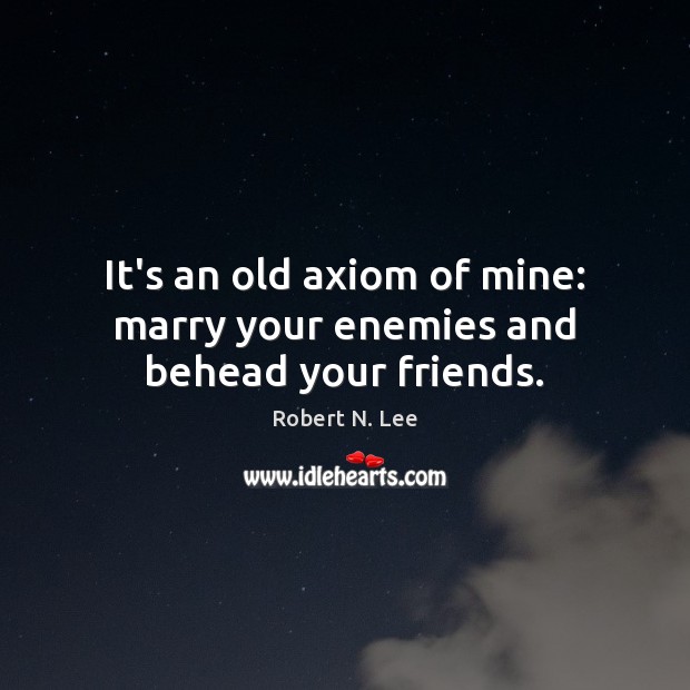 It’s an old axiom of mine: marry your enemies and behead your friends. Robert N. Lee Picture Quote