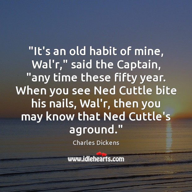 “It’s an old habit of mine, Wal’r,” said the Captain, “any time Charles Dickens Picture Quote