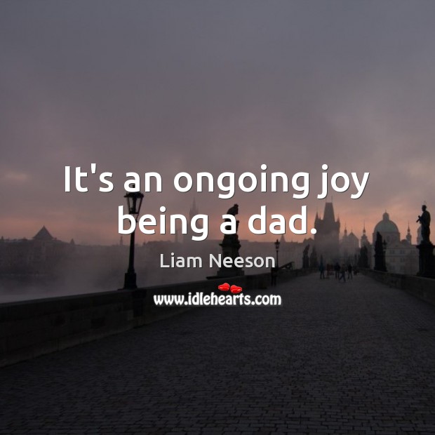 It’s an ongoing joy being a dad. Liam Neeson Picture Quote