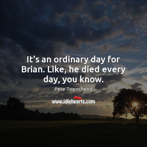 It’s an ordinary day for Brian. Like, he died every day, you know. Pete Townshend Picture Quote