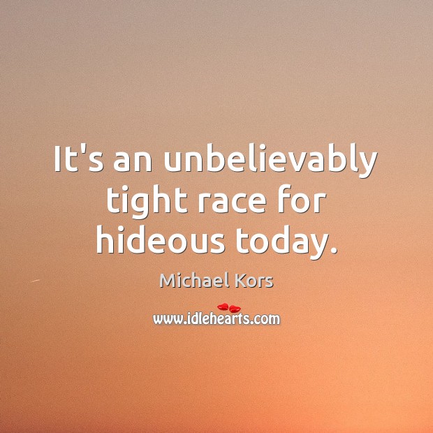 It’s an unbelievably tight race for hideous today. Michael Kors Picture Quote