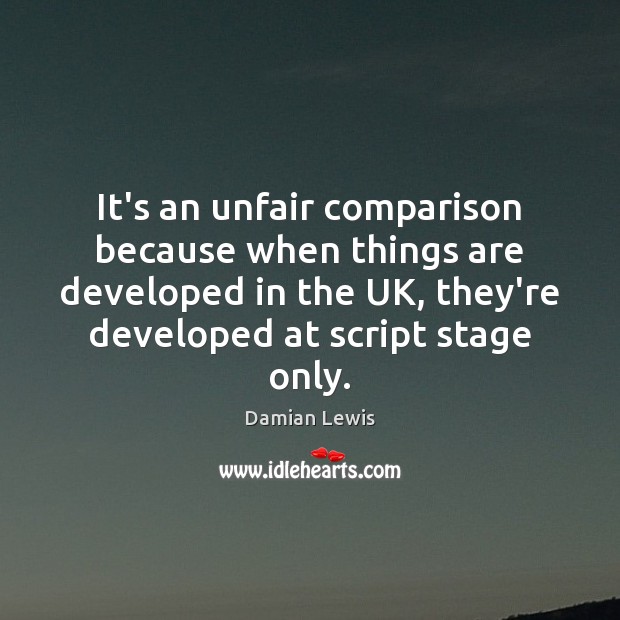 It’s an unfair comparison because when things are developed in the UK, Damian Lewis Picture Quote